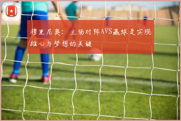 穆里尼奥：主场对阵AVS赢球是实现雄心与梦想的关键