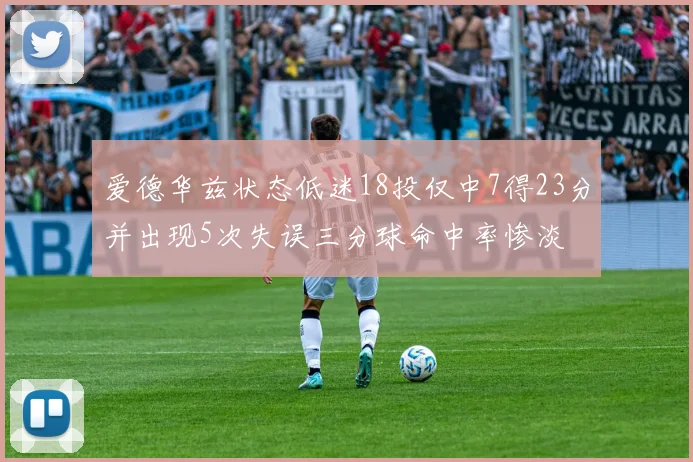 爱德华兹状态低迷18投仅中7得23分并出现5次失误三分球命中率惨淡