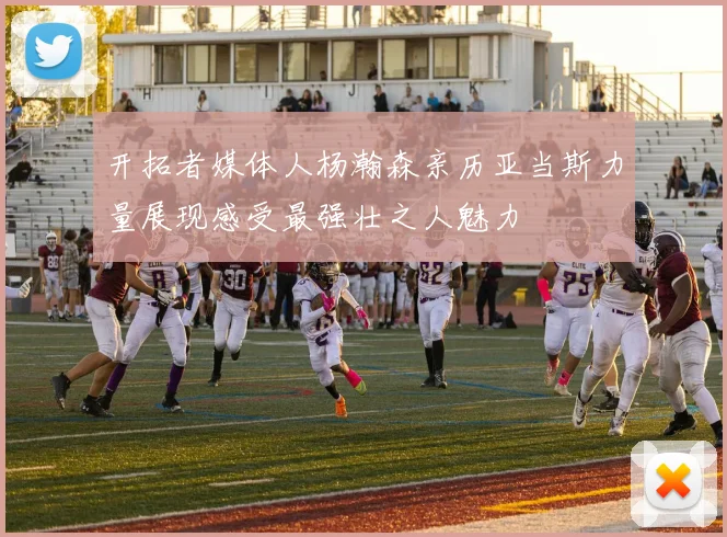 开拓者媒体人杨瀚森亲历亚当斯力量展现感受最强壮之人魅力