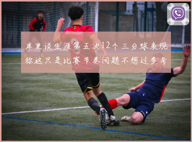 库里谈生涯第五次12个三分球表现称这只是比赛节奏问题不想过多考虑