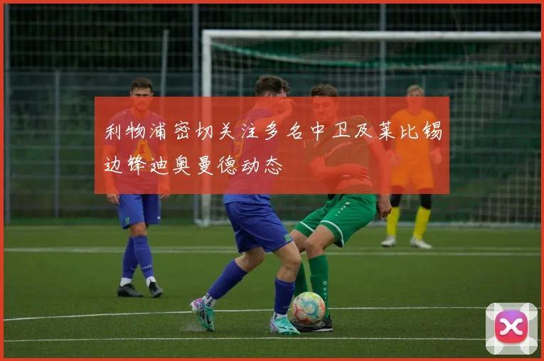 利物浦密切关注多名中卫及莱比锡边锋迪奥曼德动态