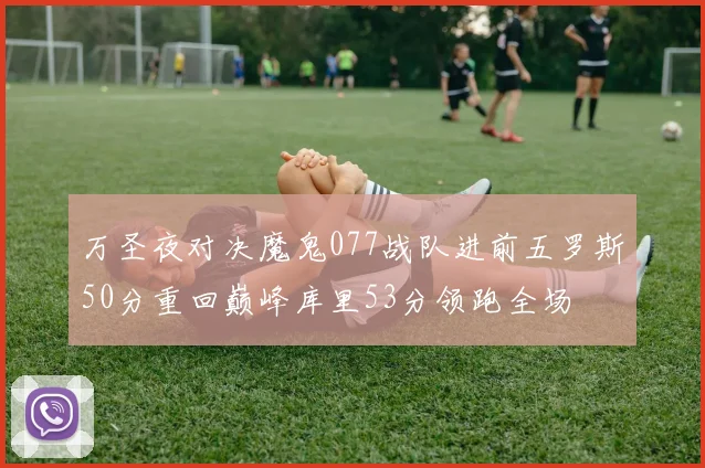 万圣夜对决魔鬼077战队进前五罗斯50分重回巅峰库里53分领跑全场