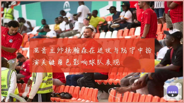 混音主帅杨瀚森在进攻与防守中扮演关键角色影响球队表现