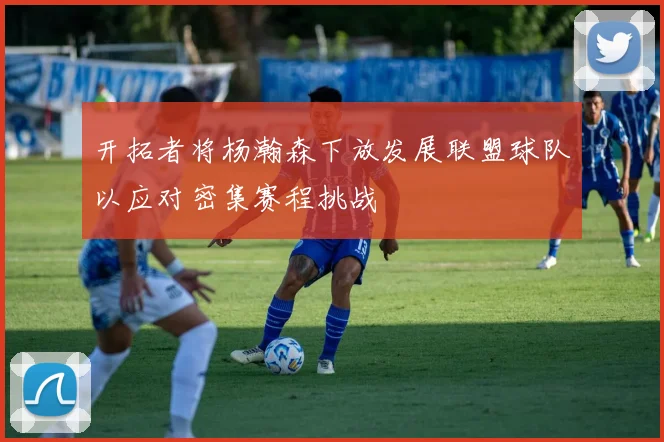 开拓者将杨瀚森下放发展联盟球队以应对密集赛程挑战