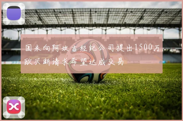 国米向阿坎吉经纪公司提出1500万欧买断请求希望达成交易