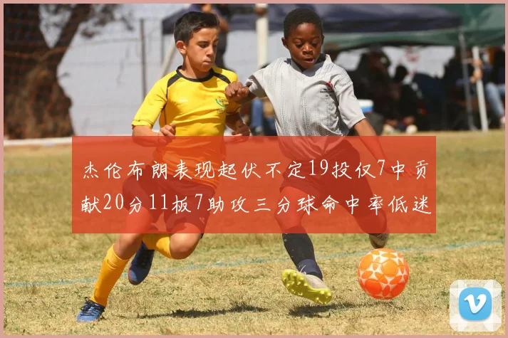 杰伦布朗表现起伏不定19投仅7中贡献20分11板7助攻三分球命中率低迷