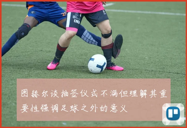 图赫尔谈抽签仪式不满但理解其重要性强调足球之外的意义