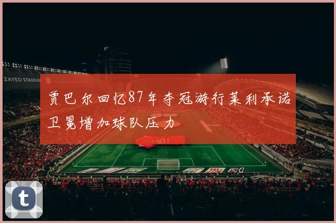 贾巴尔回忆87年夺冠游行莱利承诺卫冕增加球队压力