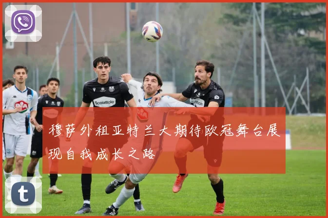 穆萨外租亚特兰大期待欧冠舞台展现自我成长之路